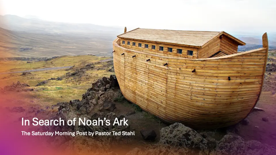 The Saturday Morning Post by Pastor Ted Stahl – In Search Of Noah’s Ark